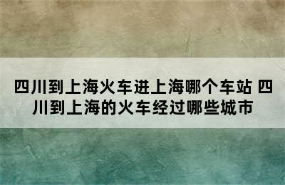 四川到上海火车进上海哪个车站 四川到上海的火车经过哪些城市